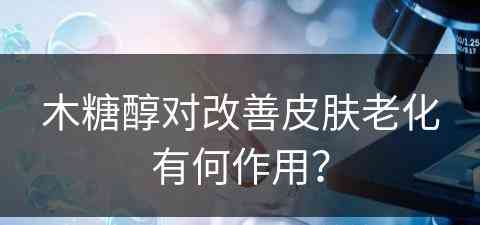 木糖醇对改善皮肤老化有何作用？